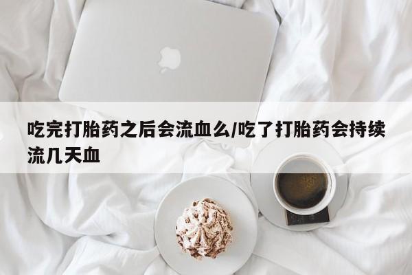 打胎药的微信联系方式吃完打胎药之后会流血么/吃了打胎药会持续流几天血