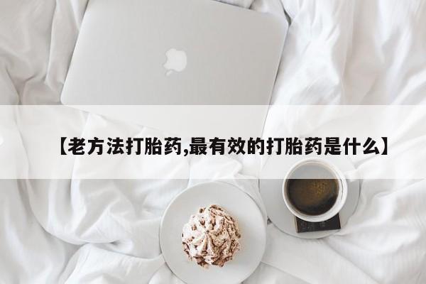 打胎药的微信联系方式【老方法打胎药,最有效的打胎药是什么】