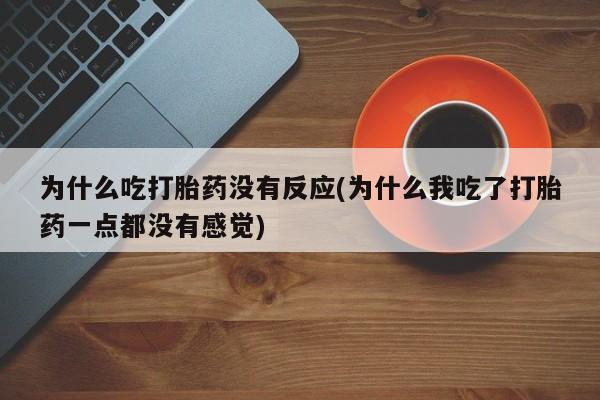打胎药的微信联系方式为什么吃打胎药没有反应(为什么我吃了打胎药一点都没有感觉)