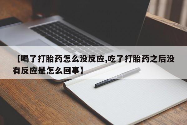打胎药的微信联系方式【喝了打胎药怎么没反应,吃了打胎药之后没有反应是怎么回事】