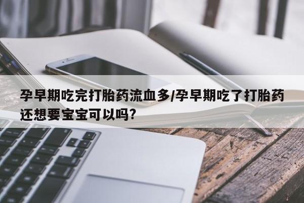 打胎药的微信联系方式孕早期吃完打胎药流血多/孕早期吃了打胎药还想要宝宝可以吗?