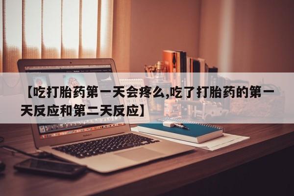 打胎药的微信联系方式【吃打胎药第一天会疼么,吃了打胎药的第一天反应和第二天反应】